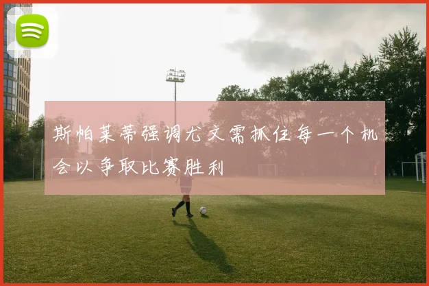 斯帕莱蒂强调尤文需抓住每一个机会以争取比赛胜利