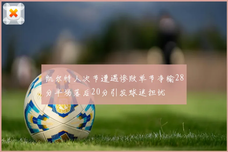 凯尔特人次节遭遇惨败单节净输28分半场落后20分引发球迷担忧