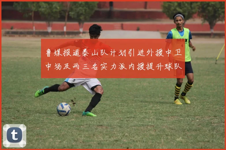 鲁媒报道泰山队计划引进外援中卫中场及两三名实力派内援提升球队竞争力
