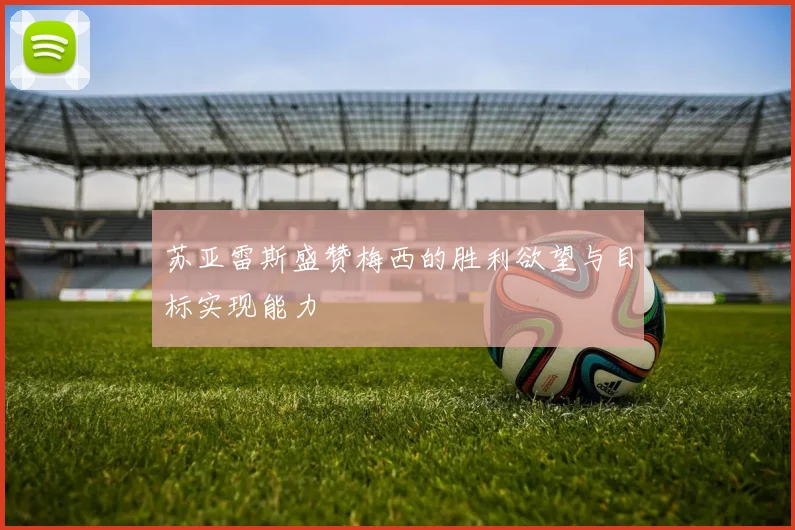 苏亚雷斯盛赞梅西的胜利欲望与目标实现能力