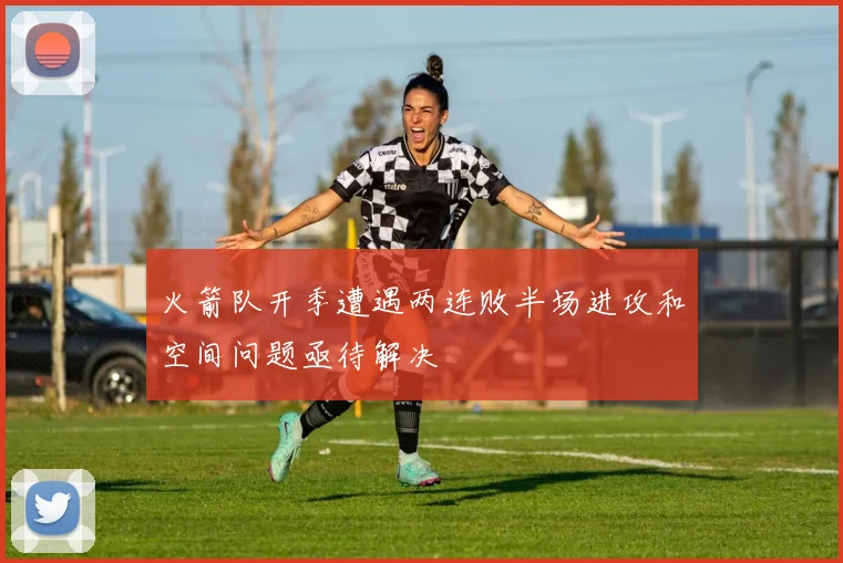 火箭队开季遭遇两连败半场进攻和空间问题亟待解决