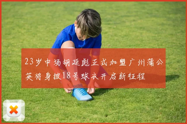 23岁中场胡延彪正式加盟广州蒲公英将身披18号球衣开启新征程