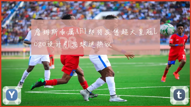 詹姆斯专属AF1即将发售超大皇冠Logo设计引发球迷热议