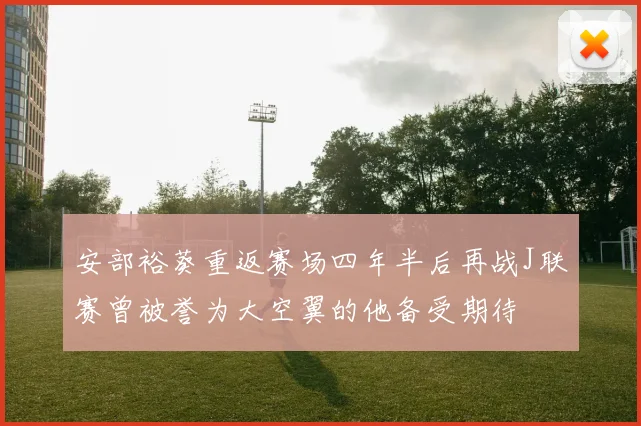安部裕葵重返赛场四年半后再战J联赛曾被誉为大空翼的他备受期待