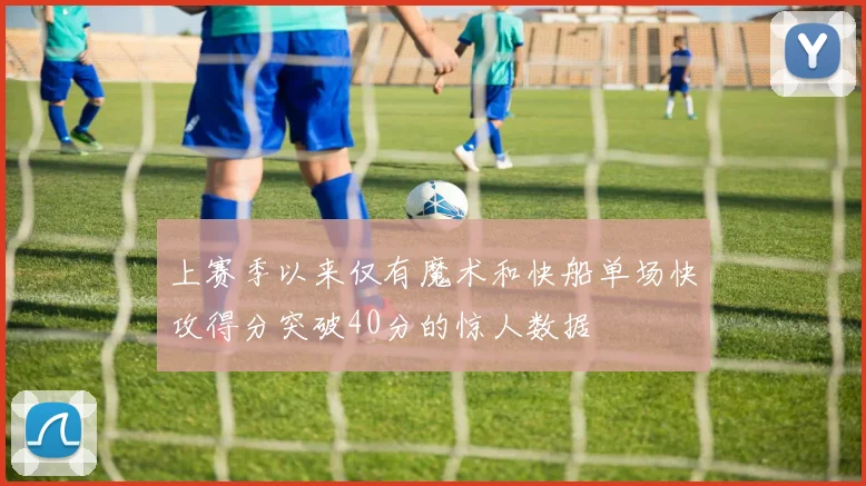 上赛季以来仅有魔术和快船单场快攻得分突破40分的惊人数据
