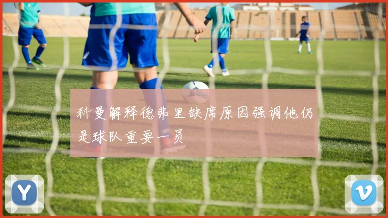 科曼解释德弗里缺席原因强调他仍是球队重要一员