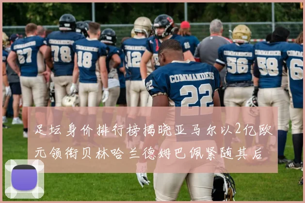 足坛身价排行榜揭晓亚马尔以2亿欧元领衔贝林哈兰德姆巴佩紧随其后