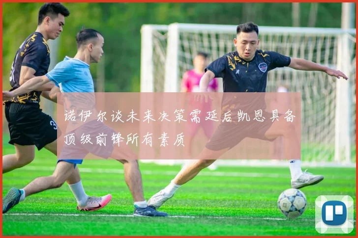 诺伊尔谈未来决策需延后凯恩具备顶级前锋所有素质