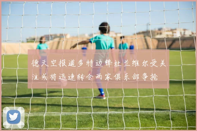 德天空报道多特边锋杜兰维尔受关注或将迅速转会两家俱乐部争抢
