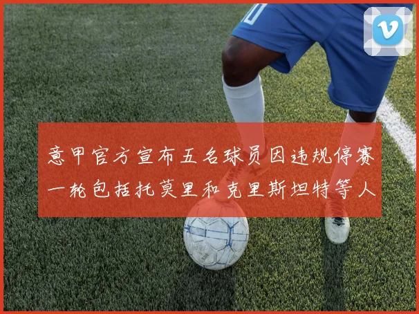 意甲官方宣布五名球员因违规停赛一轮包括托莫里和克里斯坦特等人
