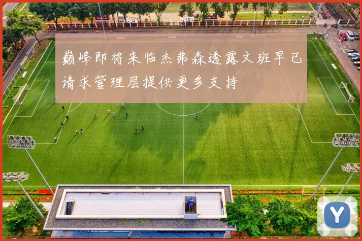 巅峰即将来临杰弗森透露文班早已请求管理层提供更多支持