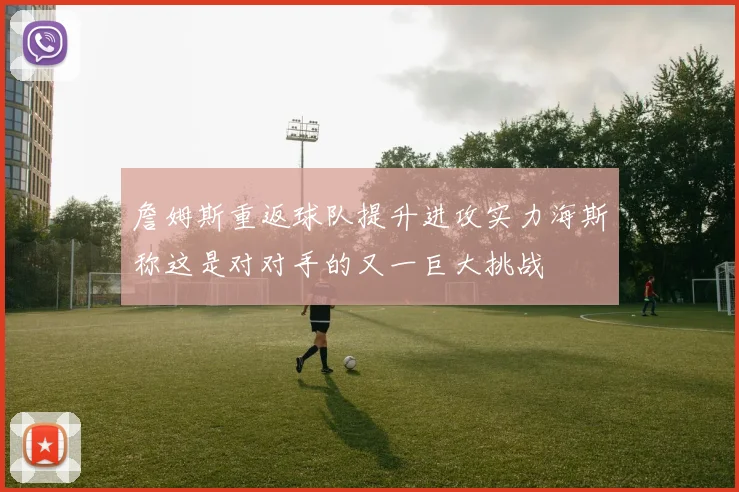 詹姆斯重返球队提升进攻实力海斯称这是对对手的又一巨大挑战