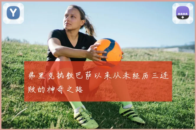 弗里克执教巴萨以来从未经历三连败的神奇之路