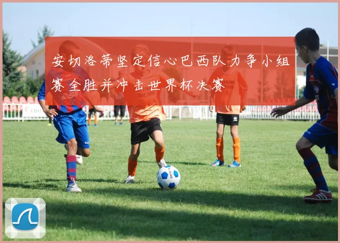 安切洛蒂坚定信心巴西队力争小组赛全胜并冲击世界杯决赛