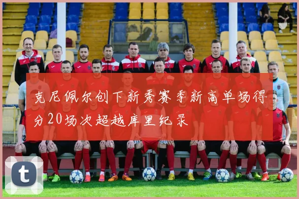 克尼佩尔创下新秀赛季新高单场得分20场次超越库里纪录
