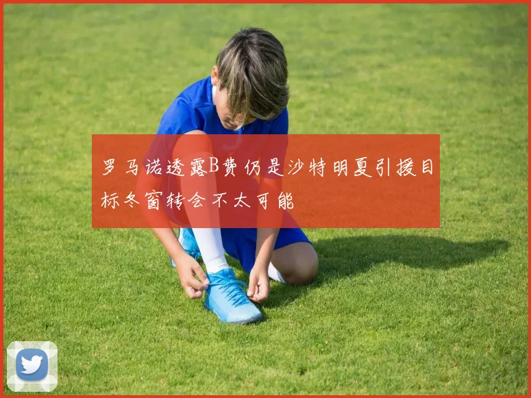 罗马诺透露B费仍是沙特明夏引援目标冬窗转会不太可能