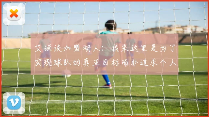 艾顿谈加盟湖人：我来这里是为了实现球队的真正目标而非追求个人数据