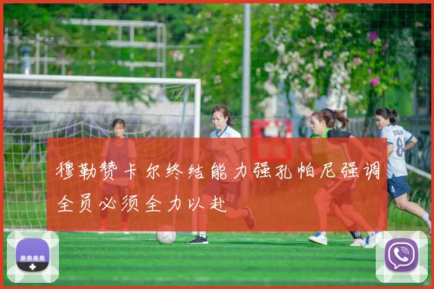 穆勒赞卡尔终结能力强孔帕尼强调全员必须全力以赴