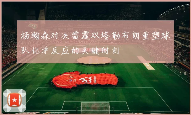 杨瀚森对决雷霆双塔勒布朗重塑球队化学反应的关键时刻