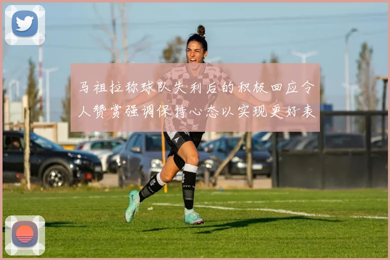 马祖拉称球队失利后的积极回应令人赞赏强调保持心态以实现更好表现