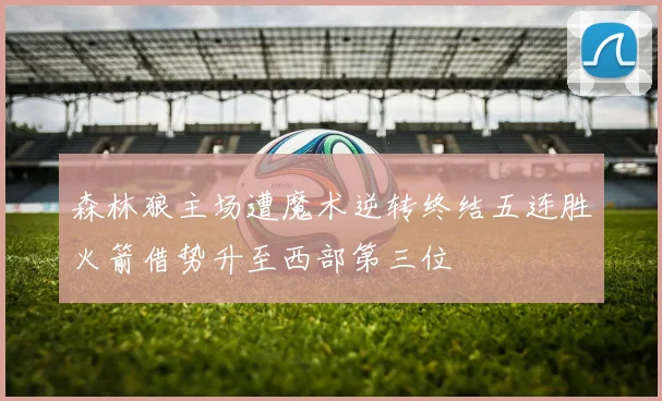 森林狼主场遭魔术逆转终结五连胜火箭借势升至西部第三位