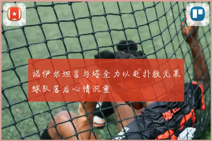 诺伊尔坦言与塔全力以赴扑救无果球队落后心情沉重