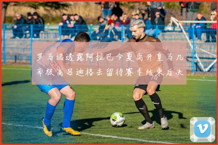 罗马诺透露阿拉巴今夏离开皇马几率极高吕迪格去留待赛季结束后决定