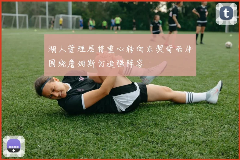 湖人管理层将重心转向东契奇而非围绕詹姆斯打造强阵容