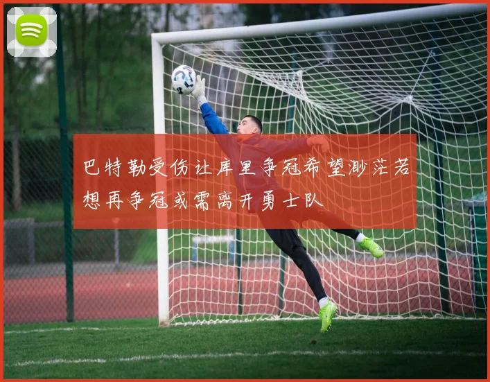 巴特勒受伤让库里争冠希望渺茫若想再争冠或需离开勇士队