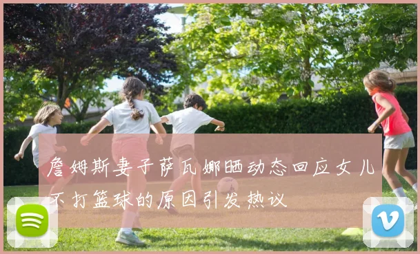 詹姆斯妻子萨瓦娜晒动态回应女儿不打篮球的原因引发热议