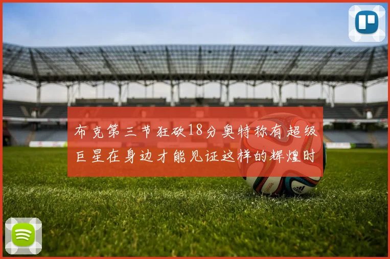 布克第三节狂砍18分奥特称有超级巨星在身边才能见证这样的辉煌时刻