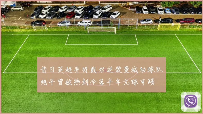 昔日英超弃将戴尔逆袭曼城助球队绝平曾被热刺冷落半年无球可踢