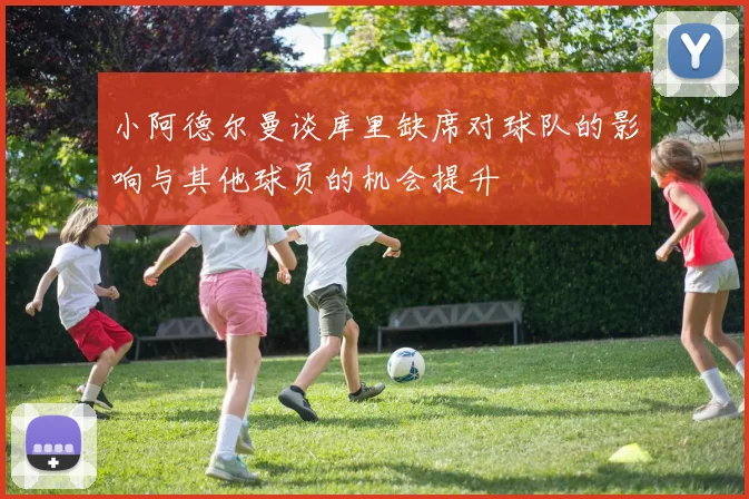 小阿德尔曼谈库里缺席对球队的影响与其他球员的机会提升