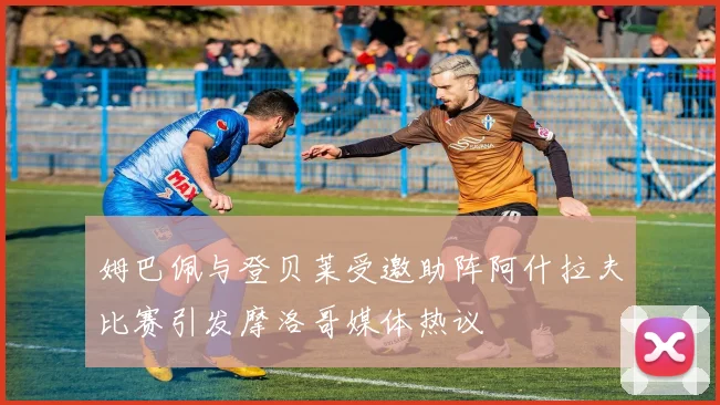姆巴佩与登贝莱受邀助阵阿什拉夫比赛引发摩洛哥媒体热议