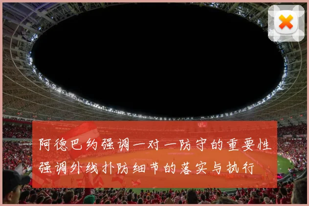 阿德巴约强调一对一防守的重要性强调外线扑防细节的落实与执行