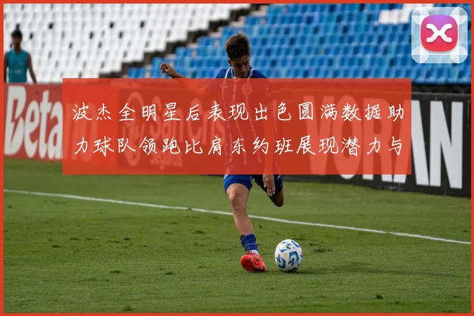 波杰全明星后表现出色圆满数据助力球队领跑比肩东约班展现潜力与实力