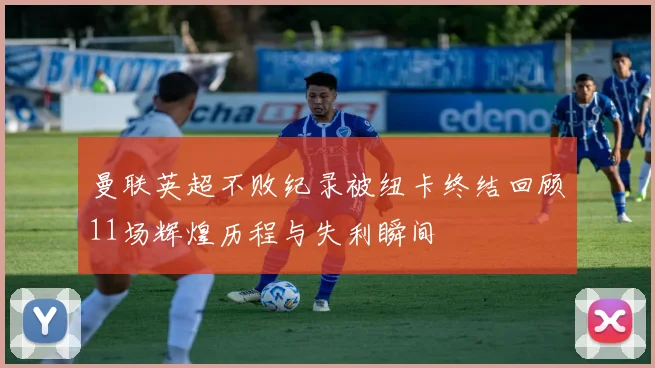 曼联英超不败纪录被纽卡终结回顾11场辉煌历程与失利瞬间