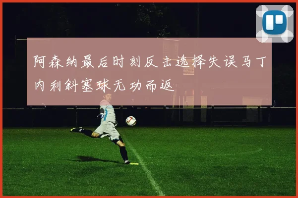阿森纳最后时刻反击选择失误马丁内利斜塞球无功而返