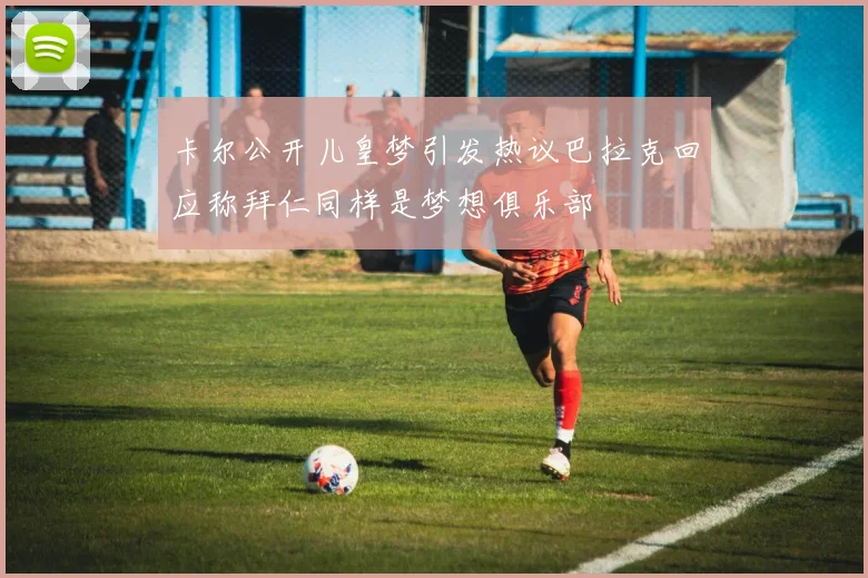 卡尔公开儿皇梦引发热议巴拉克回应称拜仁同样是梦想俱乐部