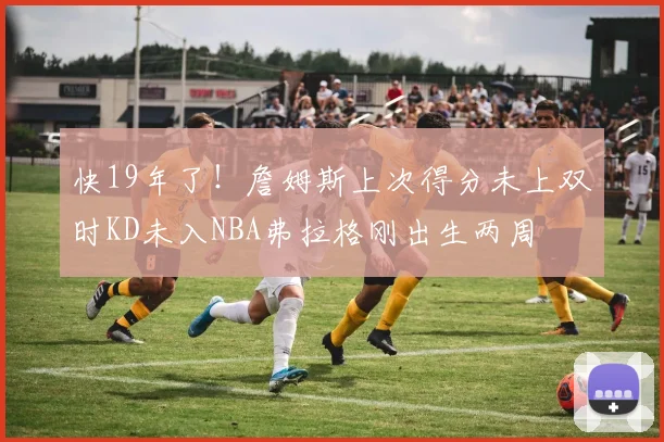 快19年了！詹姆斯上次得分未上双时KD未入NBA弗拉格刚出生两周