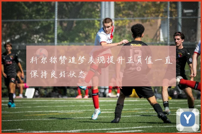 科尔称赞追梦表现提升正负值一直保持良好状态