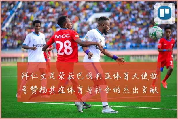 拜仁女足荣获巴伐利亚体育大使称号赞扬其在体育与社会的杰出贡献