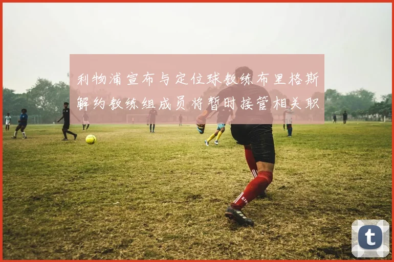 利物浦宣布与定位球教练布里格斯解约教练组成员将暂时接管相关职责