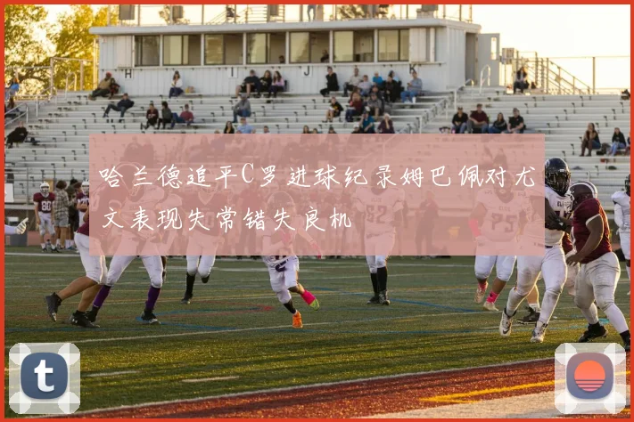 哈兰德追平C罗进球纪录姆巴佩对尤文表现失常错失良机