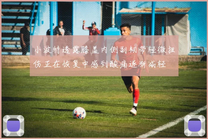 小波特透露膝盖内侧副韧带轻微扭伤正在恢复中感到酸痛逐渐减轻