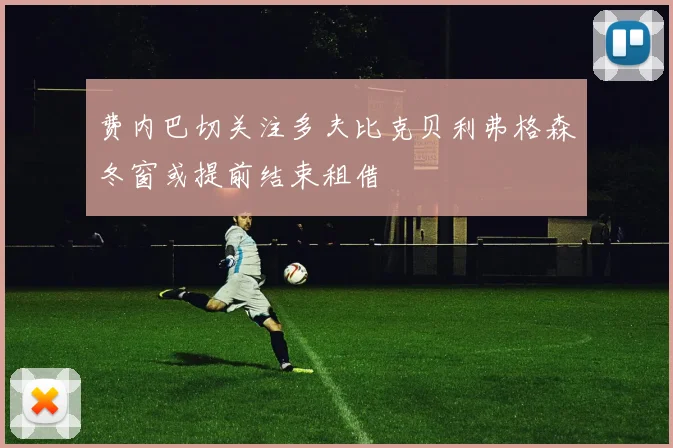 费内巴切关注多夫比克贝利弗格森冬窗或提前结束租借