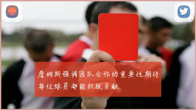 詹姆斯强调团队合作的重要性期待每位球员都能积极贡献