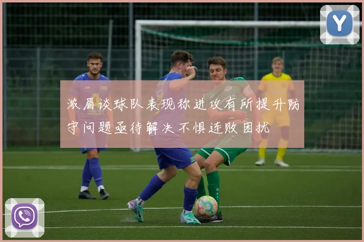 浓眉谈球队表现称进攻有所提升防守问题亟待解决不惧连败困扰