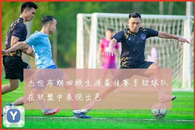 杰伦布朗回顾生涯最佳赛季称球队在联盟中表现出色