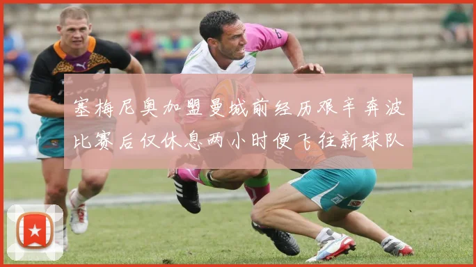 塞梅尼奥加盟曼城前经历艰辛奔波比赛后仅休息两小时便飞往新球队